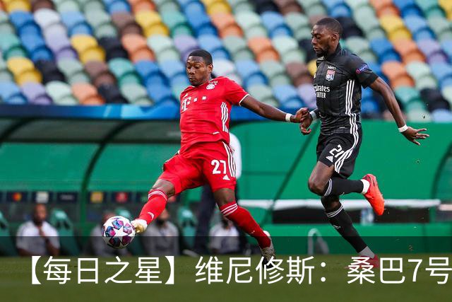 【每日之星】维尼修斯：桑巴7号不止华丽更有坚韧 逆风起舞的勇敢者