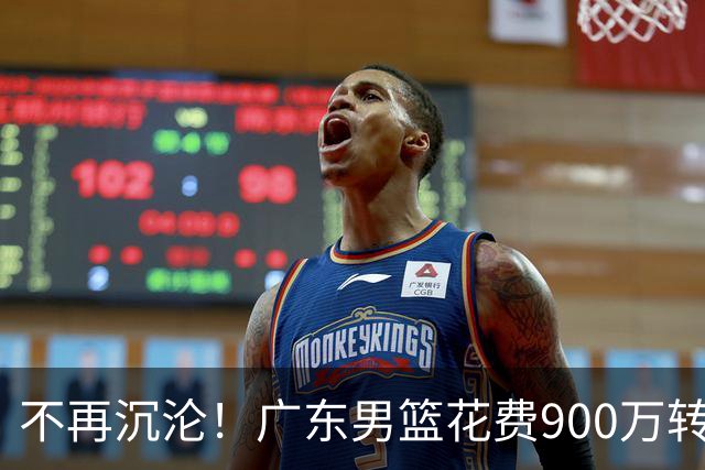 不再沉沦！广东男篮花费900万转会费签下昔日状元内线，杜锋誓言不再摆烂