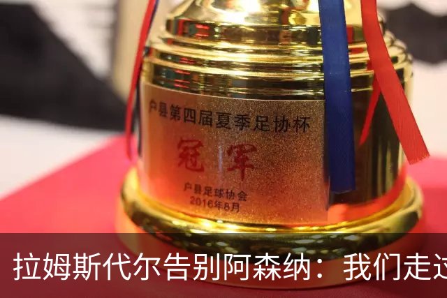 拉姆斯代尔告别阿森纳：我们走过了很长一段路