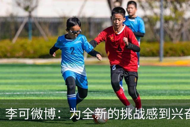 李可微博：为全新的挑战感到兴奋 我已经准备好了