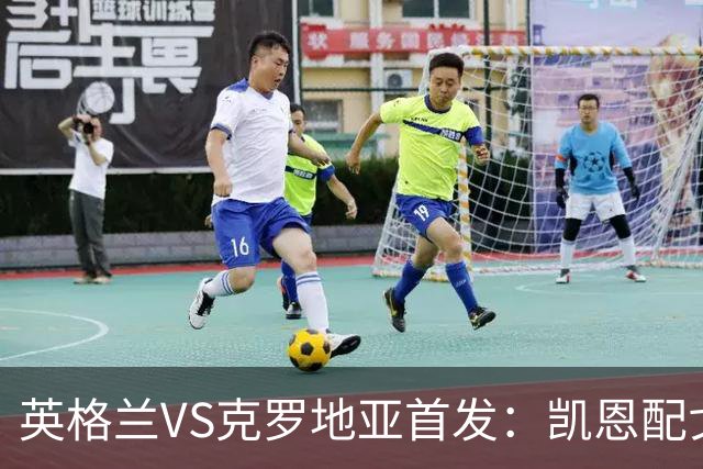 英格兰VS克罗地亚首发：凯恩配戈登马杜埃凯贝林厄姆
