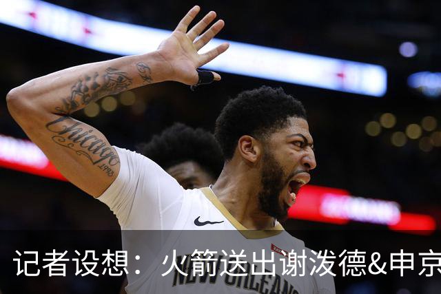 记者设想：火箭送出谢泼德&申京&DFS&亚当斯+2首轮 换字母哥&特纳