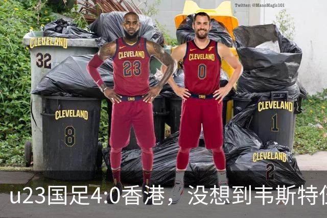 u23国足4:0香港，没想到韦斯特伍德这样说，国足不重用这几人可惜